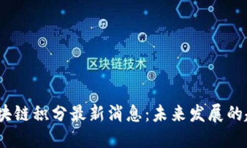 2023年区块链积分最新消息：未来发展的趋势与机会