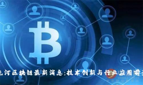 先河区块链最新消息：技术创新与行业应用前景