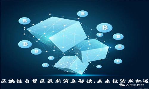 区块链自贸区最新消息解读：未来经济新机遇