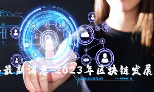 中国区块链头条最新消息：2023年区块链发展动态与趋势分析