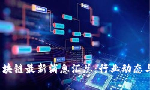 2023年区块链最新消息汇总：行业动态与趋势分析