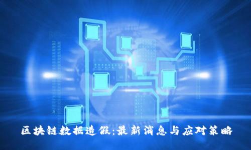 区块链数据造假：最新消息与应对策略