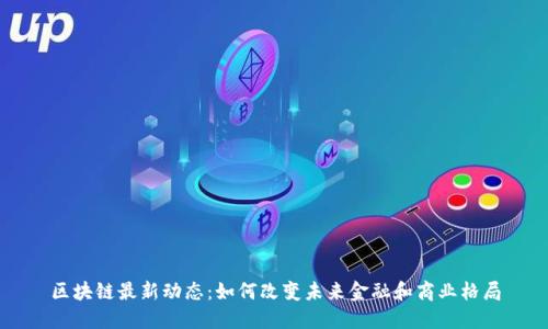 区块链最新动态:如何改变未来金融和商业格局