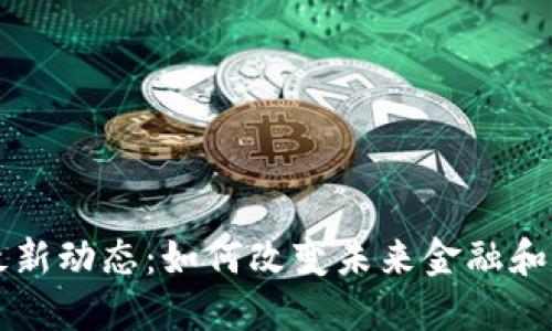 区块链最新动态：如何改变未来金融和商业格局