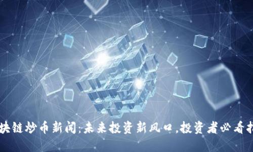 区块链炒币新闻：未来投资新风口，投资者必看指南