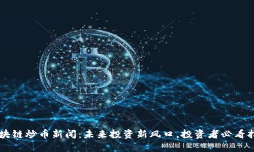 区块链炒币新闻：未来投资新风口，投资者必看指南
