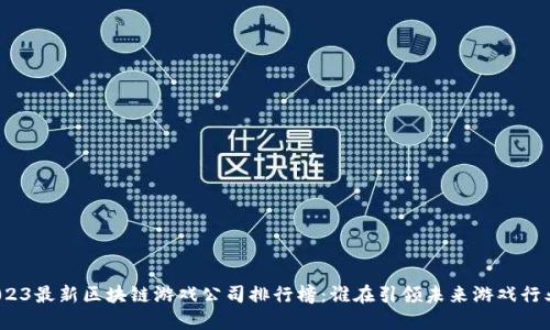 2023最新区块链游戏公司排行榜：谁在引领未来游戏行业？