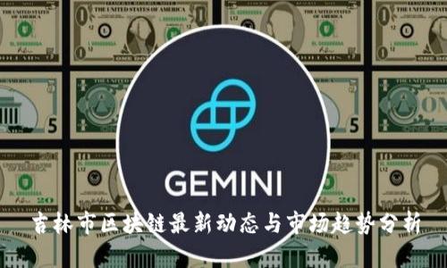 吉林市区块链最新动态与市场趋势分析
