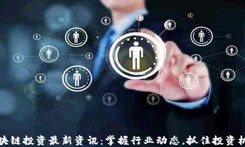 
区块链投资最新资讯：掌握行业动态，抓住投资机会