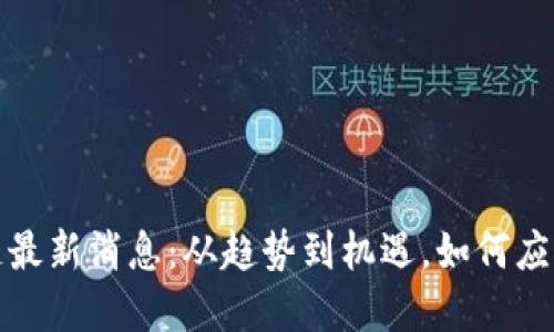 熊市区块链最新消息：从趋势到机遇，如何应对市场低迷