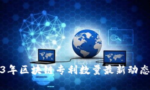 2023年区块链专利数量最新动态分析