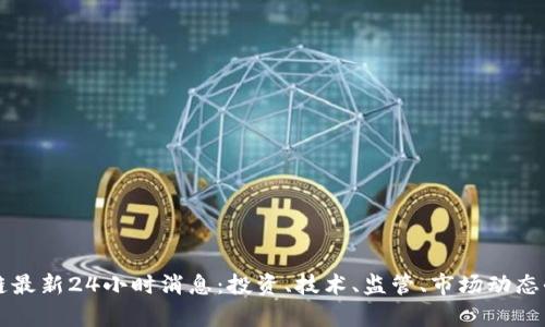 区块链最新24小时消息：投资、技术、监管、市场动态全解析