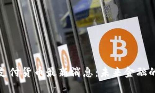 区块链支付货币最新消息：未来金融的新革命