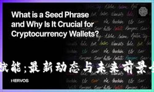 区块链赋能：最新动态与未来前景全面解析