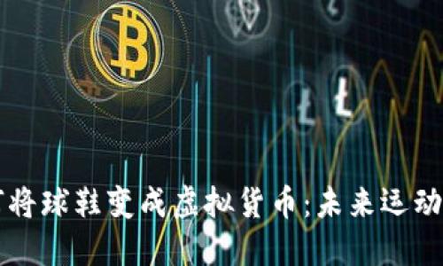 区块链技术如何将球鞋变成虚拟货币：未来运动鞋的投资新潮流